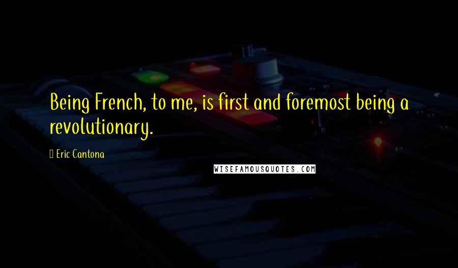 Eric Cantona Quotes: Being French, to me, is first and foremost being a revolutionary.
