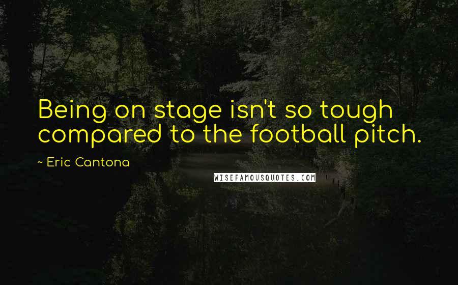 Eric Cantona Quotes: Being on stage isn't so tough compared to the football pitch.