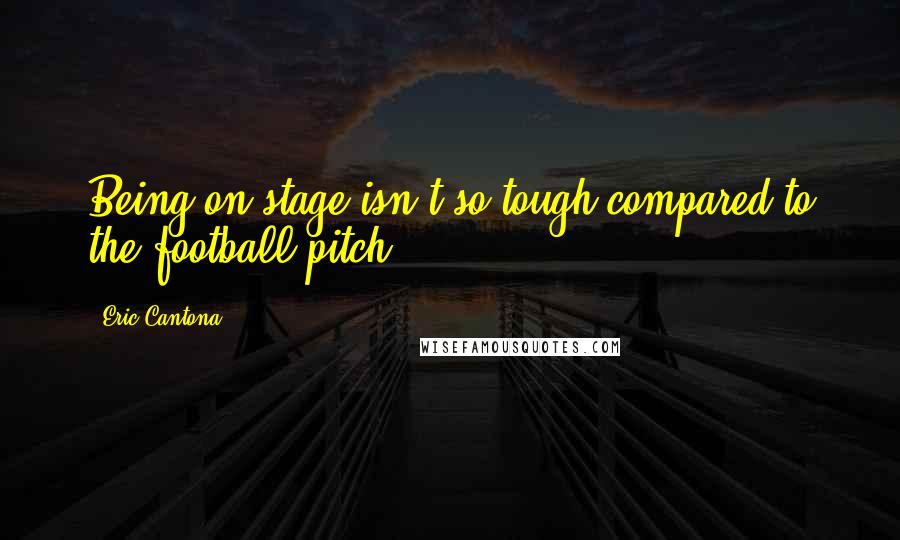 Eric Cantona Quotes: Being on stage isn't so tough compared to the football pitch.