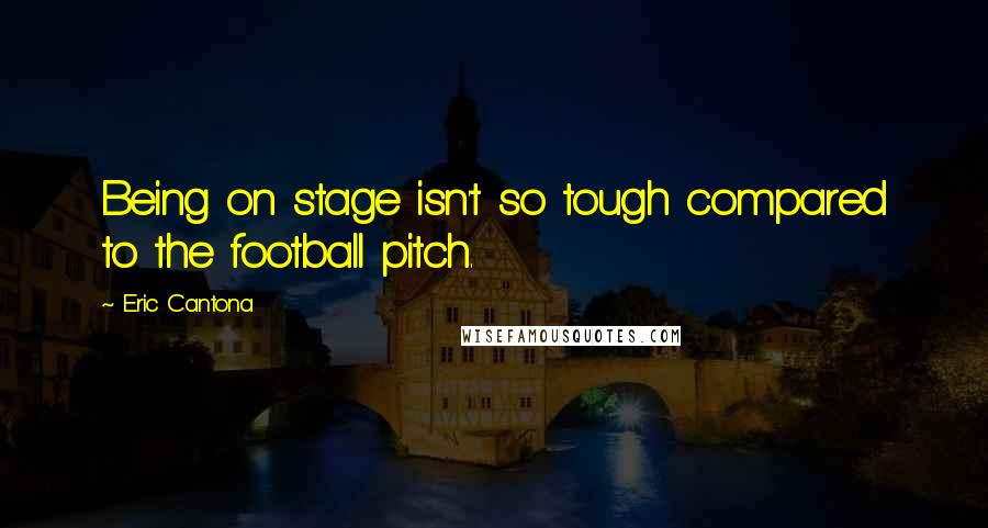 Eric Cantona Quotes: Being on stage isn't so tough compared to the football pitch.