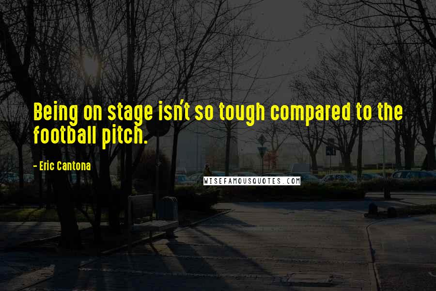 Eric Cantona Quotes: Being on stage isn't so tough compared to the football pitch.