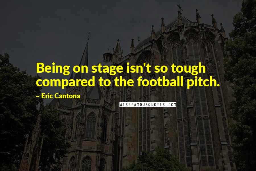 Eric Cantona Quotes: Being on stage isn't so tough compared to the football pitch.