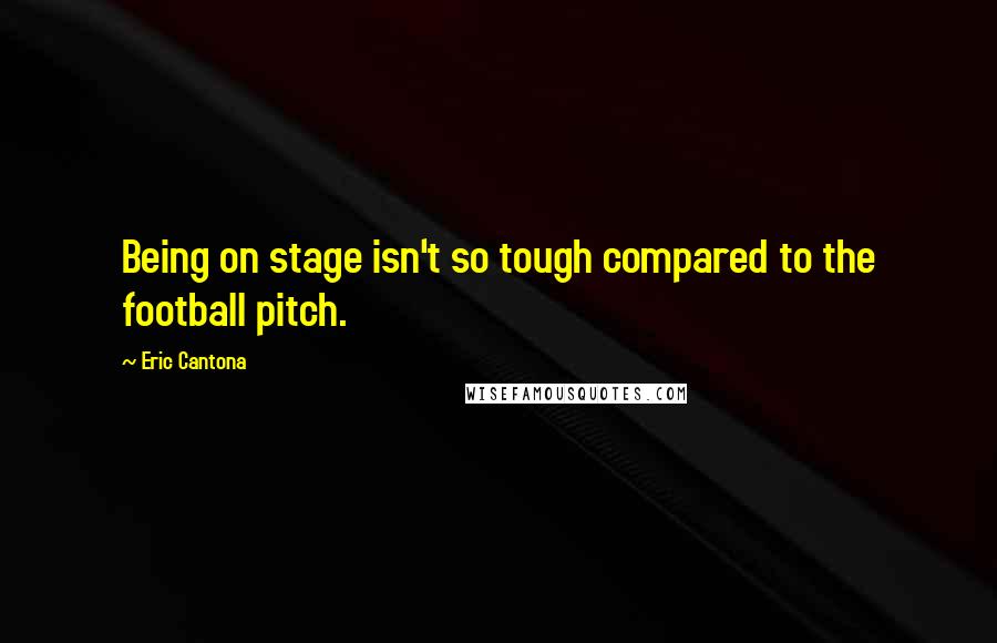 Eric Cantona Quotes: Being on stage isn't so tough compared to the football pitch.