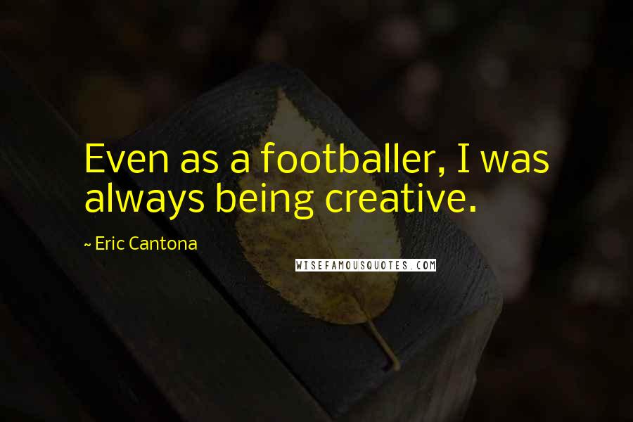 Eric Cantona Quotes: Even as a footballer, I was always being creative.