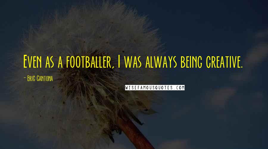 Eric Cantona Quotes: Even as a footballer, I was always being creative.