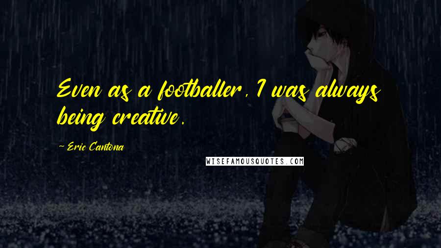 Eric Cantona Quotes: Even as a footballer, I was always being creative.
