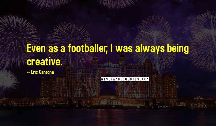 Eric Cantona Quotes: Even as a footballer, I was always being creative.