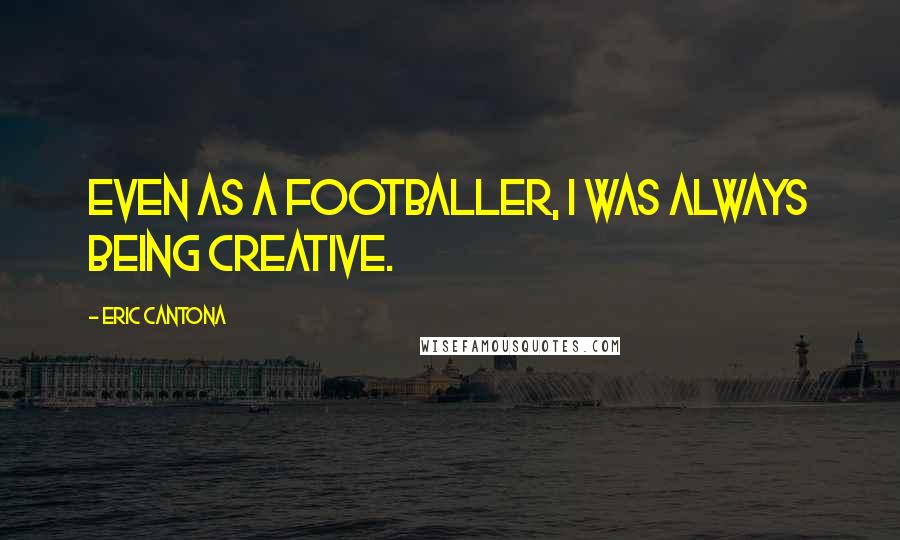 Eric Cantona Quotes: Even as a footballer, I was always being creative.