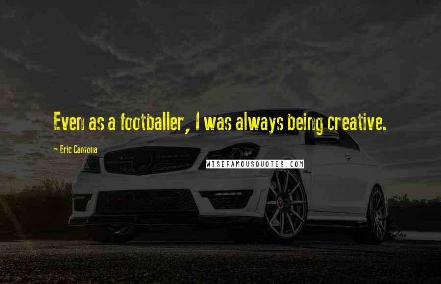 Eric Cantona Quotes: Even as a footballer, I was always being creative.