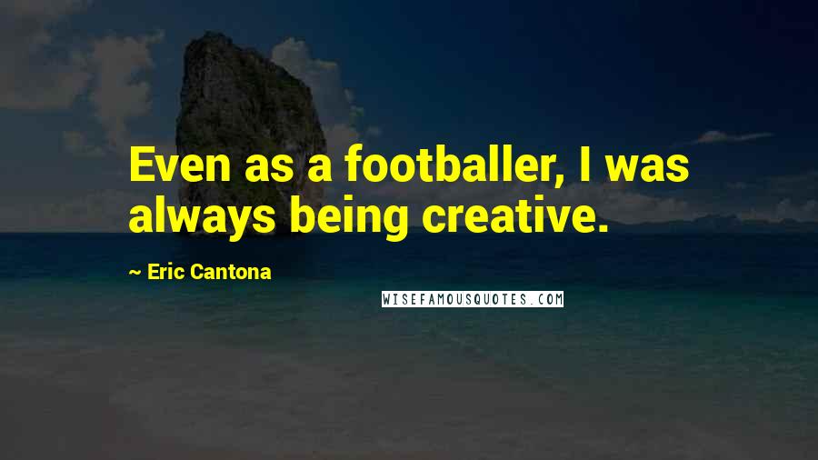 Eric Cantona Quotes: Even as a footballer, I was always being creative.