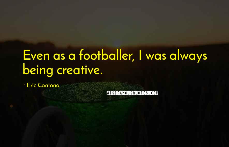 Eric Cantona Quotes: Even as a footballer, I was always being creative.