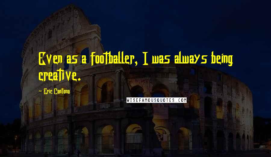 Eric Cantona Quotes: Even as a footballer, I was always being creative.