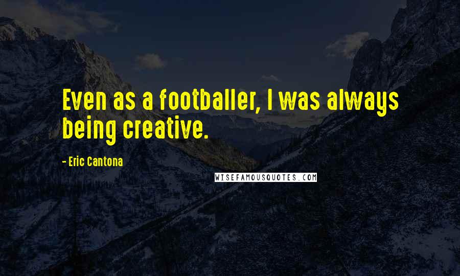 Eric Cantona Quotes: Even as a footballer, I was always being creative.