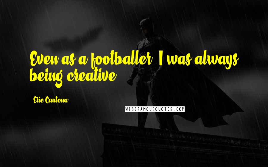 Eric Cantona Quotes: Even as a footballer, I was always being creative.