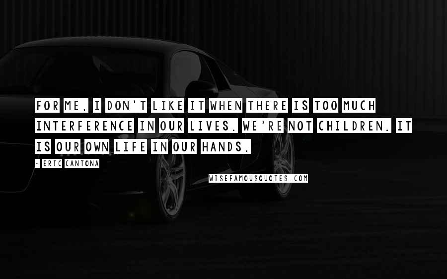 Eric Cantona Quotes: For me, I don't like it when there is too much interference in our lives. We're not children. It is our own life in our hands.