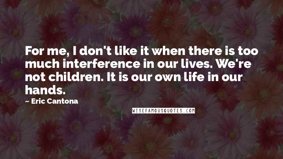 Eric Cantona Quotes: For me, I don't like it when there is too much interference in our lives. We're not children. It is our own life in our hands.