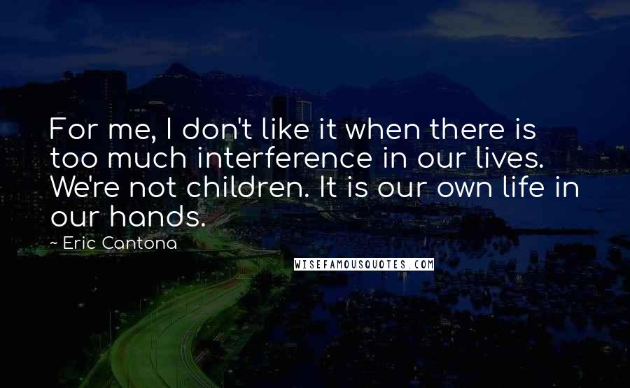 Eric Cantona Quotes: For me, I don't like it when there is too much interference in our lives. We're not children. It is our own life in our hands.