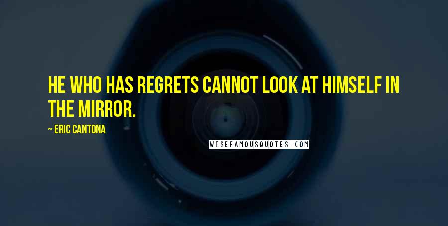 Eric Cantona Quotes: He who has regrets cannot look at himself in the mirror.