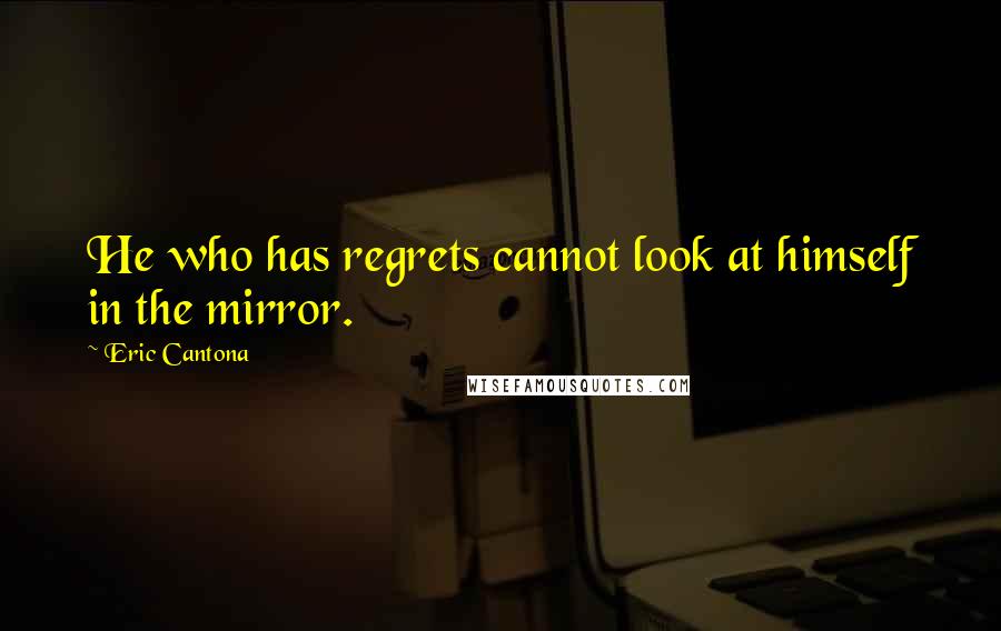 Eric Cantona Quotes: He who has regrets cannot look at himself in the mirror.