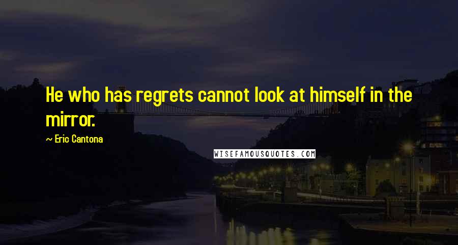 Eric Cantona Quotes: He who has regrets cannot look at himself in the mirror.