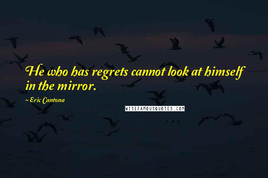 Eric Cantona Quotes: He who has regrets cannot look at himself in the mirror.