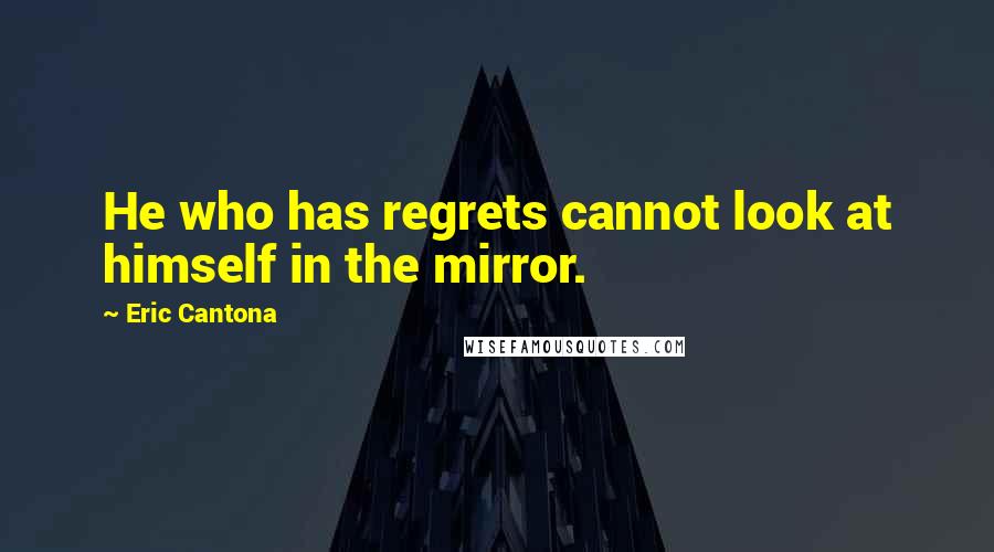 Eric Cantona Quotes: He who has regrets cannot look at himself in the mirror.