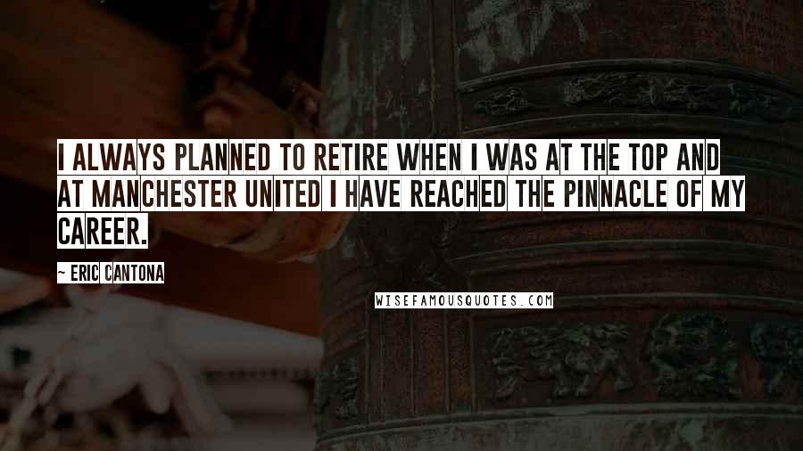 Eric Cantona Quotes: I always planned to retire when I was at the top and at Manchester United I have reached the pinnacle of my career.