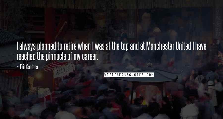 Eric Cantona Quotes: I always planned to retire when I was at the top and at Manchester United I have reached the pinnacle of my career.