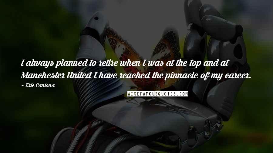 Eric Cantona Quotes: I always planned to retire when I was at the top and at Manchester United I have reached the pinnacle of my career.