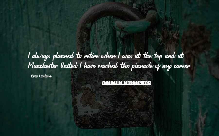 Eric Cantona Quotes: I always planned to retire when I was at the top and at Manchester United I have reached the pinnacle of my career.