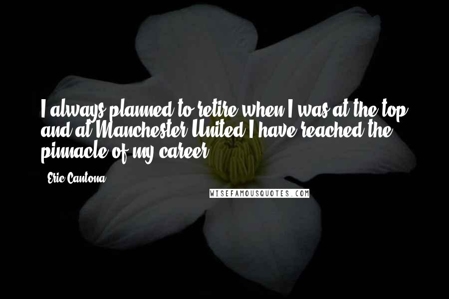 Eric Cantona Quotes: I always planned to retire when I was at the top and at Manchester United I have reached the pinnacle of my career.
