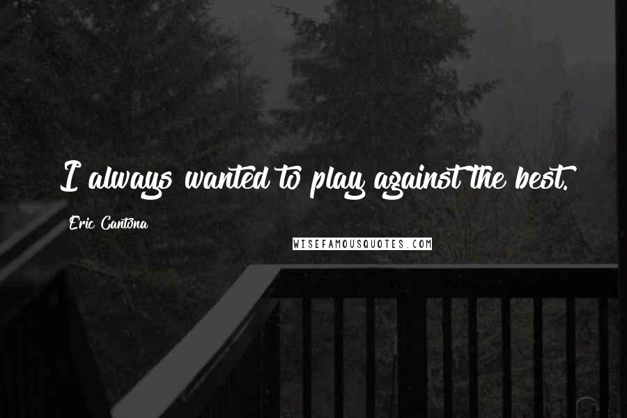 Eric Cantona Quotes: I always wanted to play against the best.