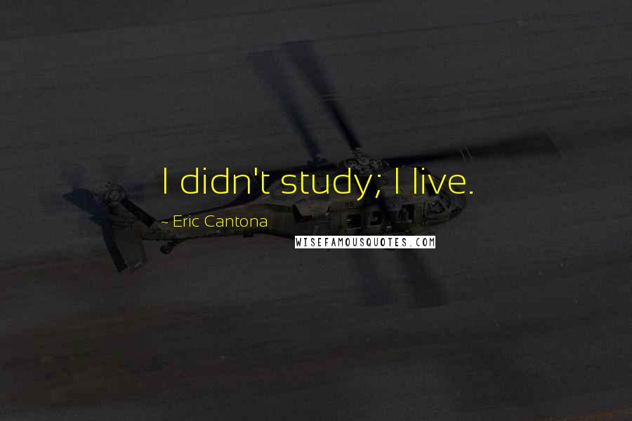 Eric Cantona Quotes: I didn't study; I live.