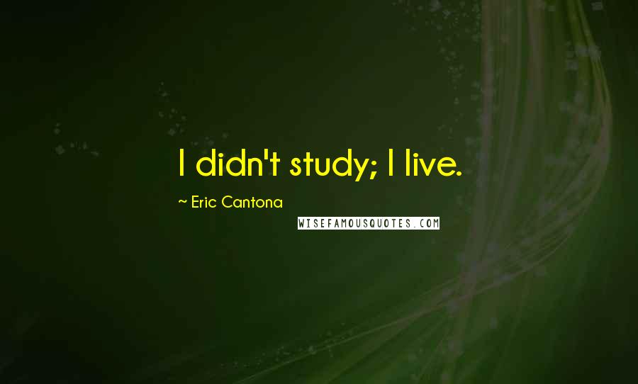 Eric Cantona Quotes: I didn't study; I live.