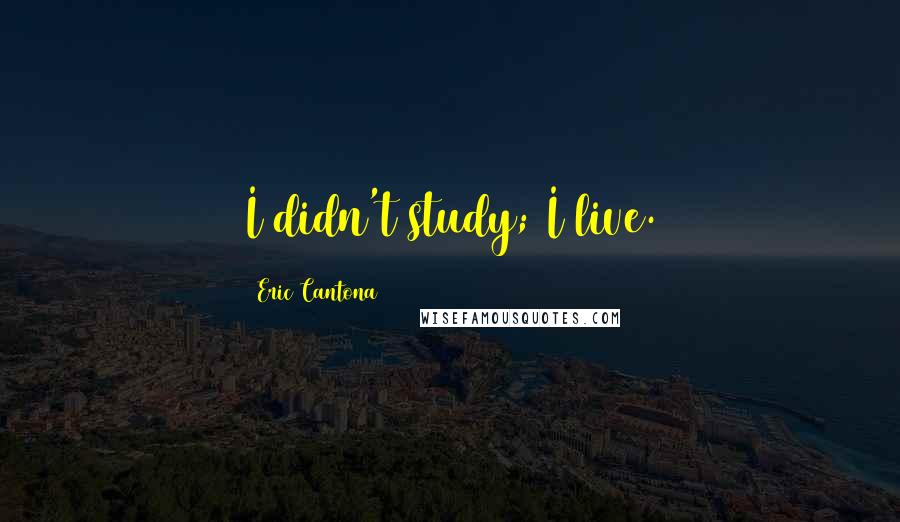 Eric Cantona Quotes: I didn't study; I live.