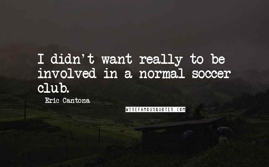 Eric Cantona Quotes: I didn't want really to be involved in a normal soccer club.