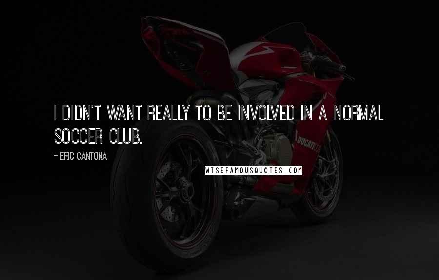 Eric Cantona Quotes: I didn't want really to be involved in a normal soccer club.