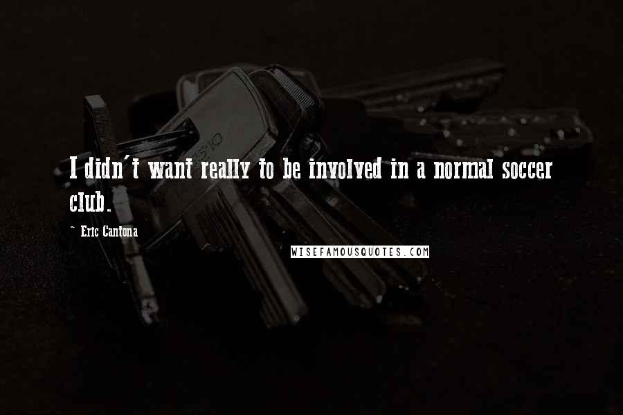 Eric Cantona Quotes: I didn't want really to be involved in a normal soccer club.