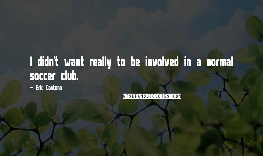 Eric Cantona Quotes: I didn't want really to be involved in a normal soccer club.