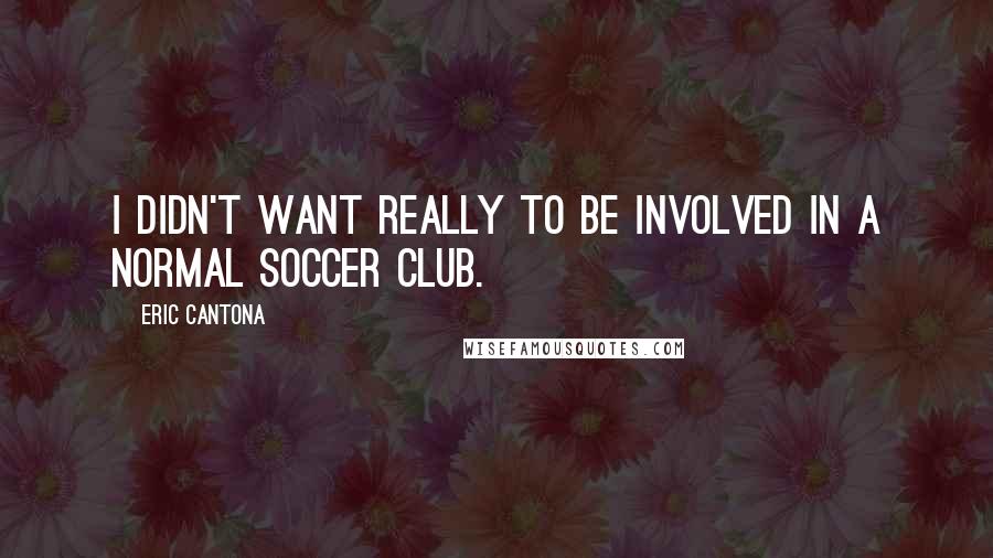 Eric Cantona Quotes: I didn't want really to be involved in a normal soccer club.