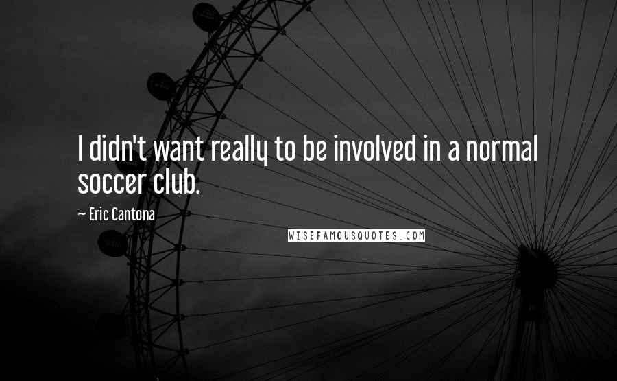 Eric Cantona Quotes: I didn't want really to be involved in a normal soccer club.