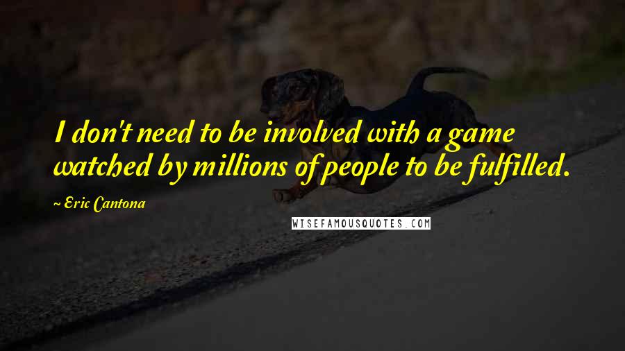 Eric Cantona Quotes: I don't need to be involved with a game watched by millions of people to be fulfilled.