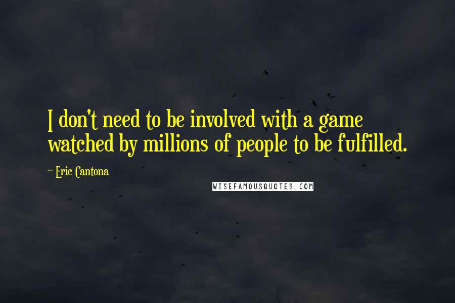 Eric Cantona Quotes: I don't need to be involved with a game watched by millions of people to be fulfilled.