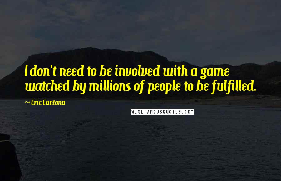 Eric Cantona Quotes: I don't need to be involved with a game watched by millions of people to be fulfilled.
