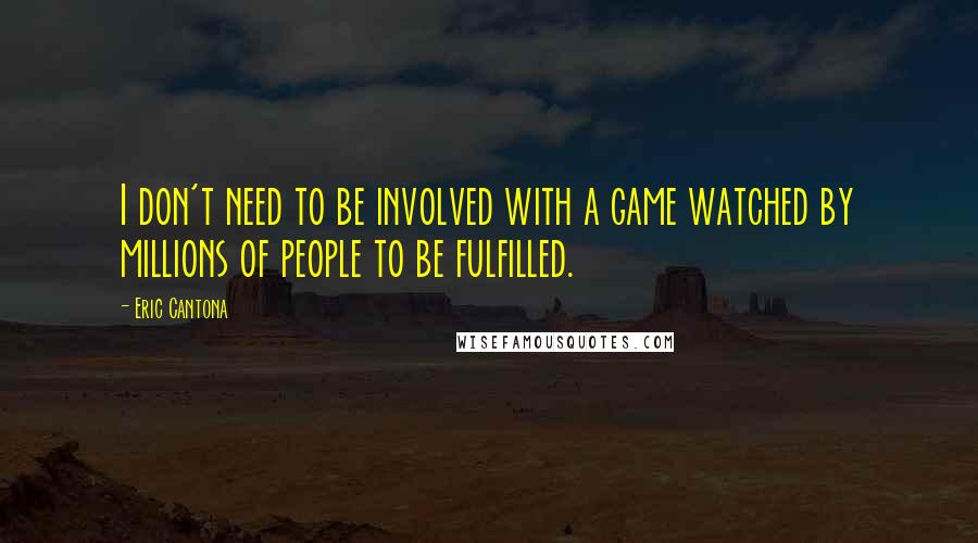 Eric Cantona Quotes: I don't need to be involved with a game watched by millions of people to be fulfilled.