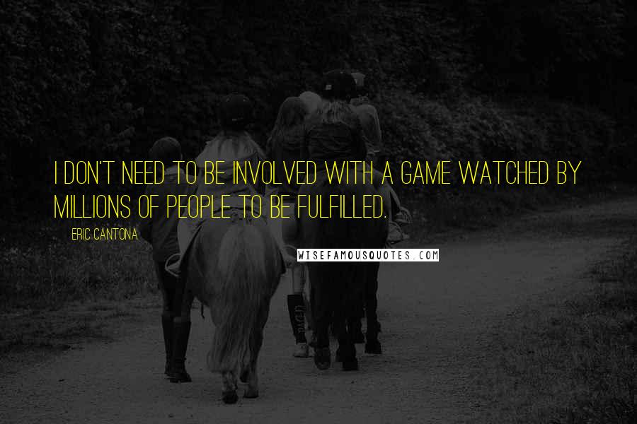 Eric Cantona Quotes: I don't need to be involved with a game watched by millions of people to be fulfilled.