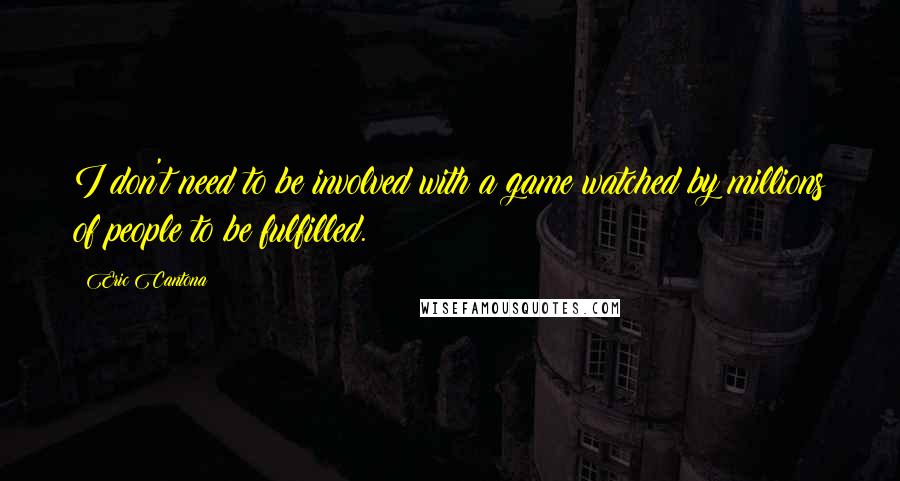 Eric Cantona Quotes: I don't need to be involved with a game watched by millions of people to be fulfilled.