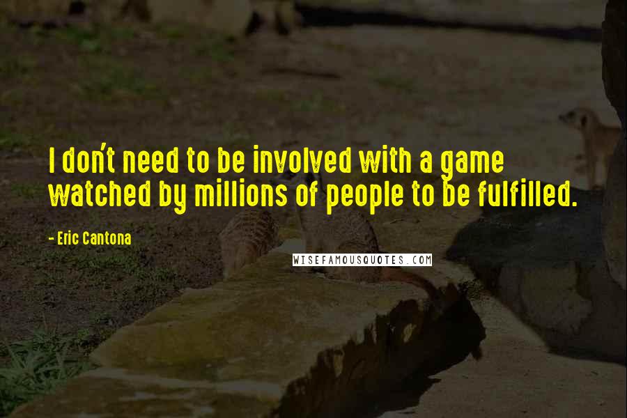 Eric Cantona Quotes: I don't need to be involved with a game watched by millions of people to be fulfilled.