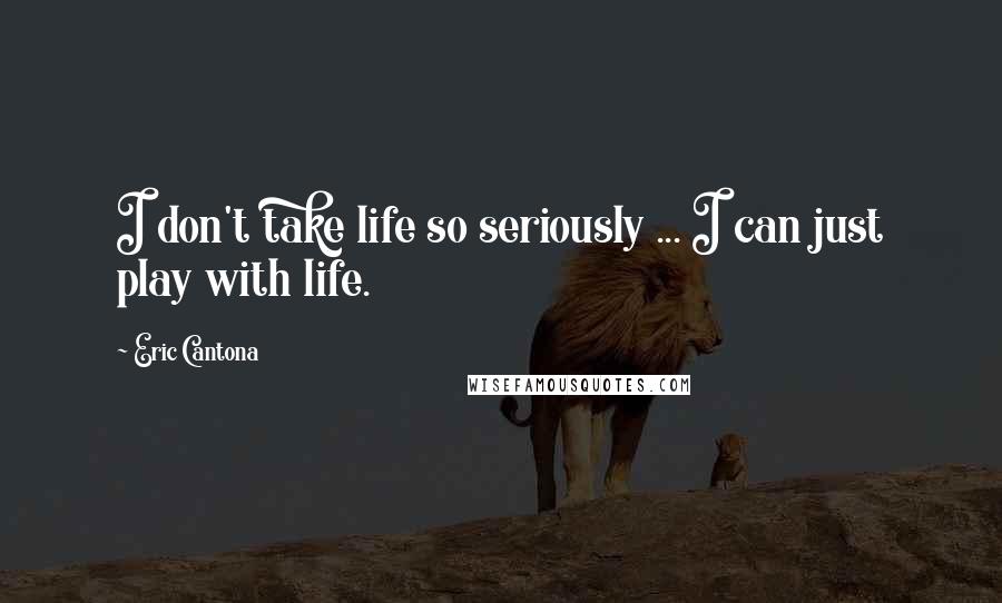 Eric Cantona Quotes: I don't take life so seriously ... I can just play with life.