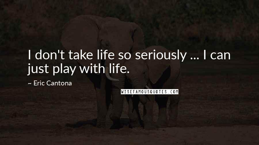 Eric Cantona Quotes: I don't take life so seriously ... I can just play with life.